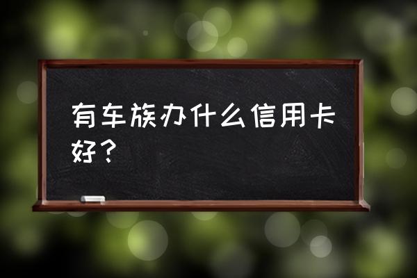 有车选择哪种信用卡 有车族办什么信用卡好？