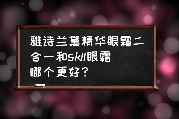 skii眼霜有用吗 雅诗兰黛精华眼霜二合一和skll眼霜哪个更好？