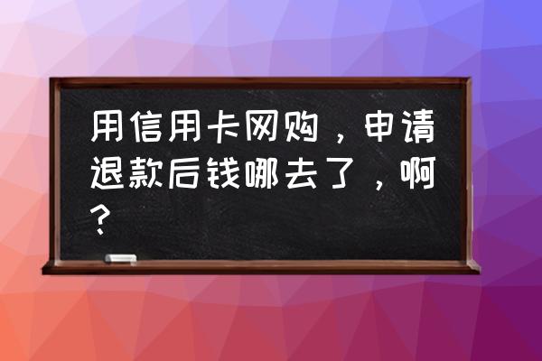 信用卡退的钱推退到哪儿的 用信用卡网购，申请退款后钱哪去了，啊？