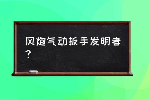 什么时候开始有活动扳手 风炮气动扳手发明者？