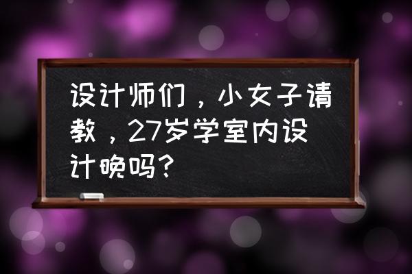 室内设计多大开始学比较合适 设计师们，小女子请教，27岁学室内设计晚吗？