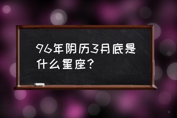 农历96年3月初十是什么星座 96年阴历3月底是什么星座？