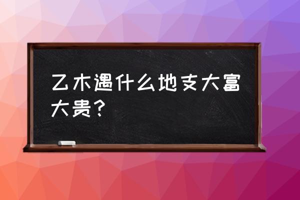 乙辛兼卯酉风水旺人丁吗 乙木遇什么地支大富大贵？