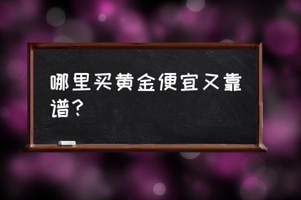 哪个地方黄金便宜 哪里买黄金便宜又靠谱？