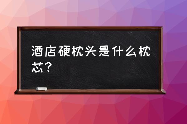 酒店枕芯填充物是什么 酒店硬枕头是什么枕芯？