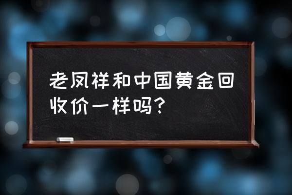 老凤祥黄金回收划算吗 老凤祥和中国黄金回收价一样吗？