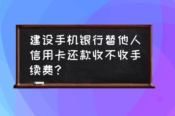 免费还他行信用卡吗 建设手机银行替他人信用卡还款收不收手续费？