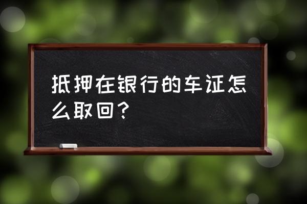 抵押车有抵押手续怎么办 抵押在银行的车证怎么取回？