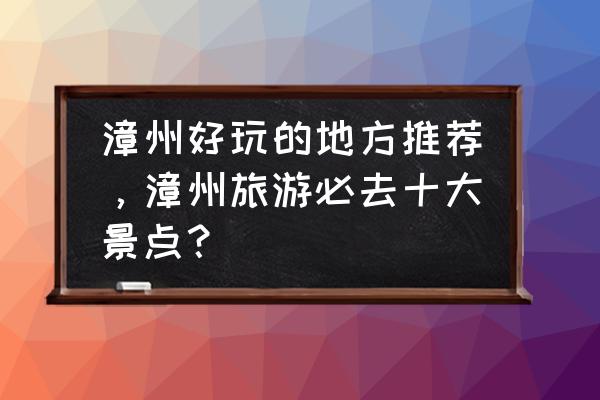 漳州市有什么好玩的旅游景点 漳州好玩的地方推荐，漳州旅游必去十大景点？