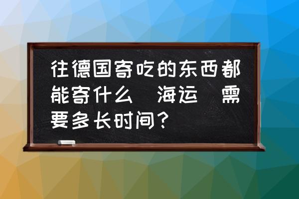 德国ems直邮多少天 往德国寄吃的东西都能寄什么(海运)需要多长时间？