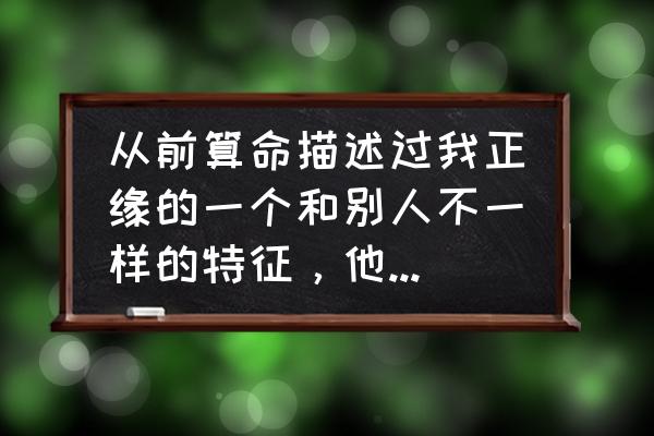 算命正缘出现时间准吗 从前算命描述过我正缘的一个和别人不一样的特征，他说得到底准不准？