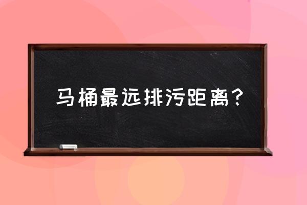 马桶坑距最大多少 马桶最远排污距离？