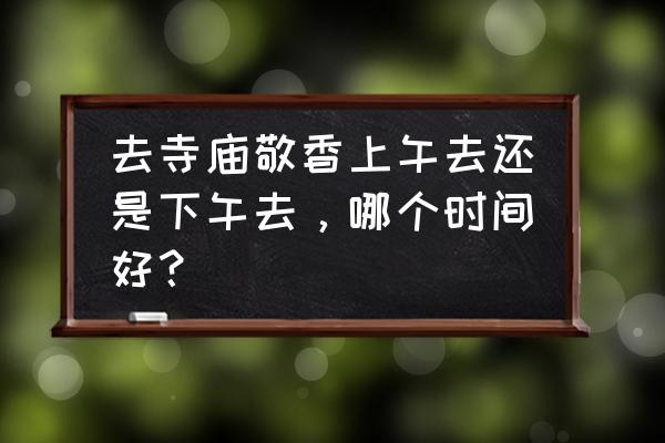 去寺庙请香灰需要时日吗 去寺庙敬香上午去还是下午去，哪个时间好？