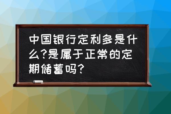 中国银行定利多可靠吗 中国银行定利多是什么?是属于正常的定期储蓄吗？