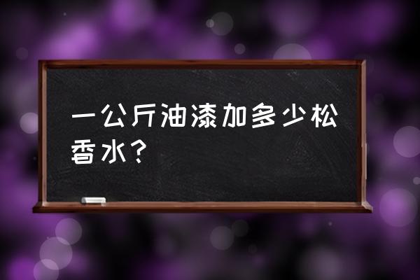 一桶油漆用多少松香水 一公斤油漆加多少松香水？