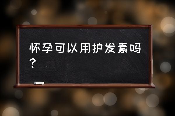 怀孕后洗头膏护发素可以用吗 怀孕可以用护发素吗？