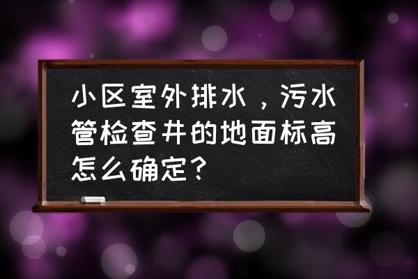 污水管内底标高如何确定 小区室外排水，污水管检查井的地面标高怎么确定？