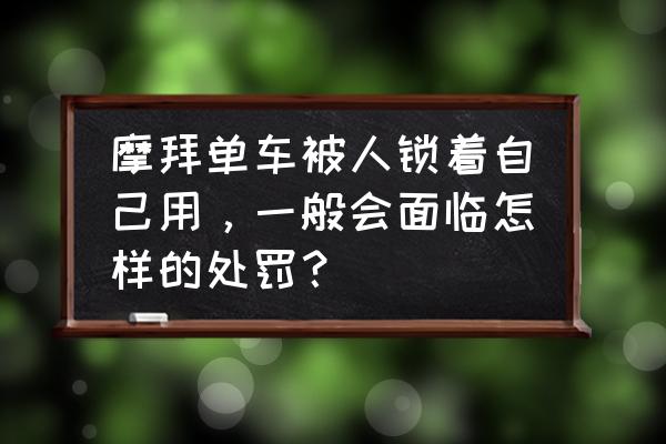 摩拜单车违停怎么处罚 摩拜单车被人锁着自己用，一般会面临怎样的处罚？