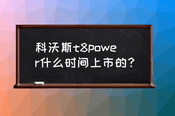 科沃申购什么是上市 科沃斯t8power什么时间上市的？