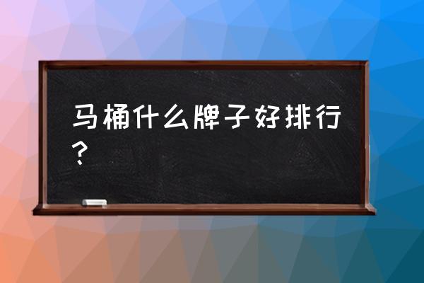 坐便器哪种品牌比较好 马桶什么牌子好排行？