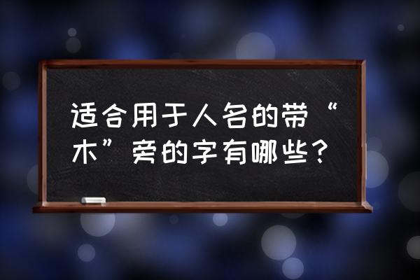 部首木的哪些字适合取名字 适合用于人名的带“木”旁的字有哪些？