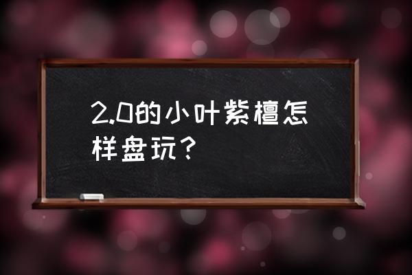 小叶紫檀如何盘玩包浆 2.0的小叶紫檀怎样盘玩？