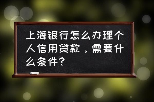 上海银行可以信用贷款吗 上海银行怎么办理个人信用贷款，需要什么条件？