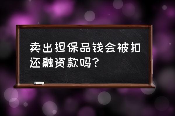 担保品卖出会偿还融资负债吗 卖出担保品钱会被扣还融资款吗？