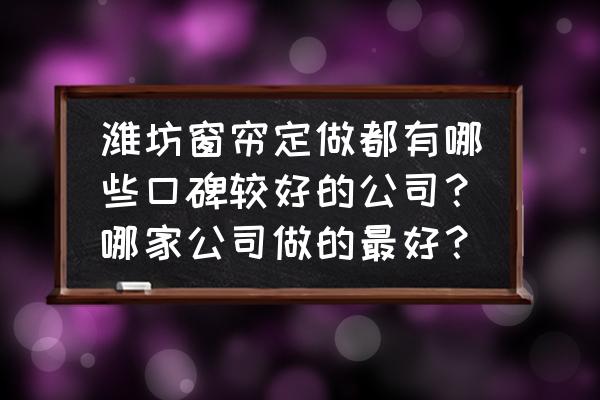 哪里窗帘定做 潍坊窗帘定做都有哪些口碑较好的公司？哪家公司做的最好？