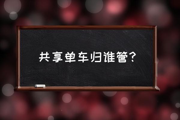 共享单车报废处置哪个部门监管 共享单车归谁管？