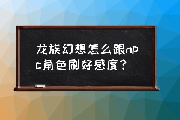 龙族幻想伙伴礼物怎么给 龙族幻想怎么跟npc角色刷好感度？