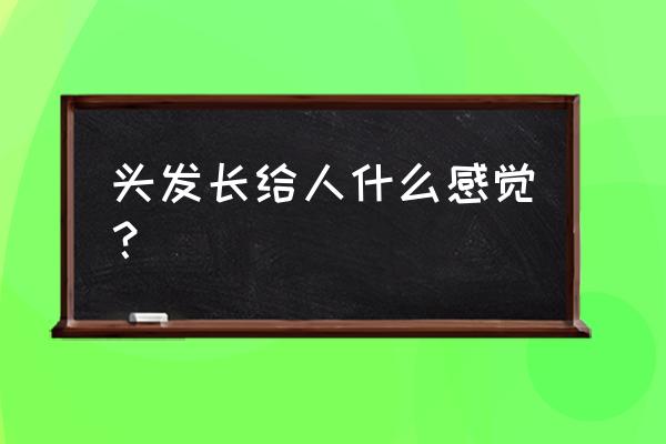 拥有一头长发是什么感觉 头发长给人什么感觉？