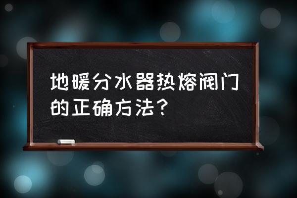 地暖管分水器怎么使用方法 地暖分水器热熔阀门的正确方法？