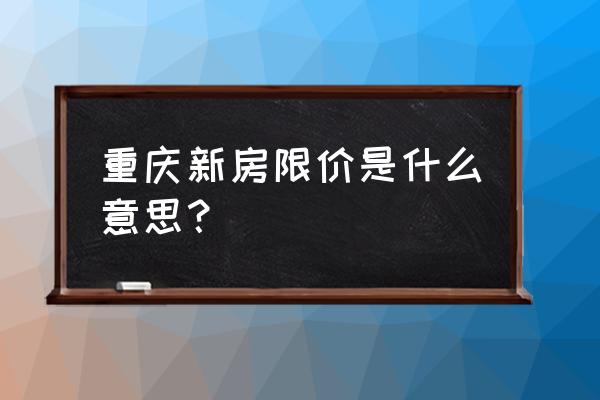 房产限价是什么 重庆新房限价是什么意思？