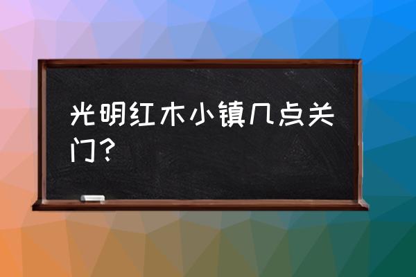 羊台山到光明红木小镇多久 光明红木小镇几点关门？