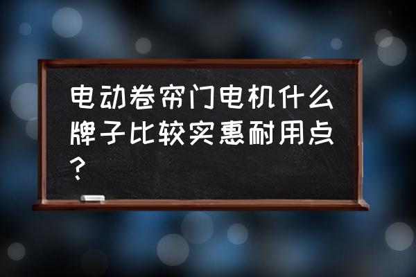 辽宁卷帘门电机哪家好 电动卷帘门电机什么牌子比较实惠耐用点？