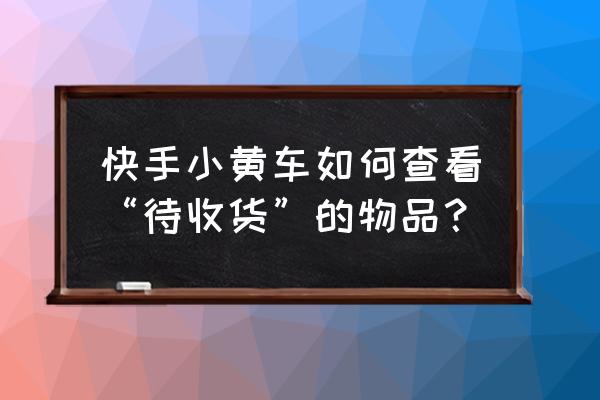 快手小黄车没付款在哪里找 快手小黄车如何查看“待收货”的物品？