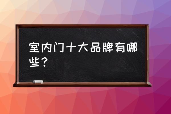 室内木门十佳名牌有哪些 室内门十大品牌有哪些？