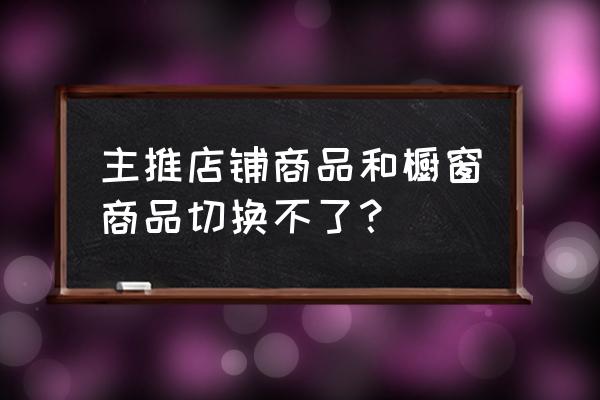 商场橱窗如何更换展品 主推店铺商品和橱窗商品切换不了？