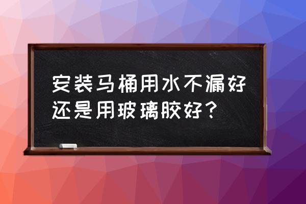 坐式马桶如何安装不会漏 安装马桶用水不漏好还是用玻璃胶好？