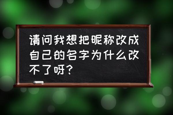 怎么更换不了网名 请问我想把昵称改成自己的名字为什么改不了呀？