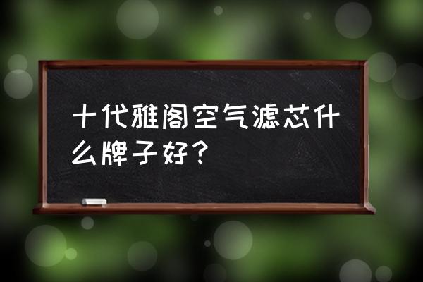 十代雅阁空气滤芯哪些品牌好 十代雅阁空气滤芯什么牌子好？