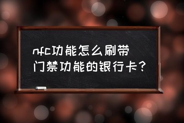 银行刷卡进门怎么进 nfc功能怎么刷带门禁功能的银行卡？