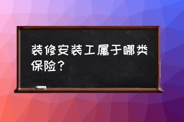 保险中建筑装潢装修工人是指哪些 装修安装工属于哪类保险？