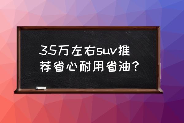 哪款中型suv好开省油啊 35万左右suv推荐省心耐用省油？