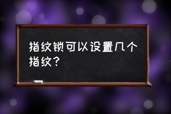 智能锁能输入几个指纹 指纹锁可以设置几个指纹？