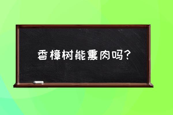 香樟木能不能熏腊肉 香樟树能熏肉吗？