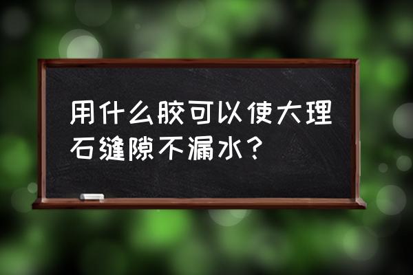 大理石背景接缝如何处理 用什么胶可以使大理石缝隙不漏水？