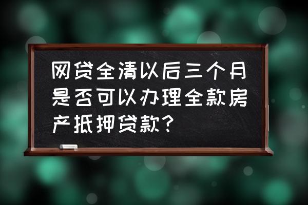 把网贷结清能抵押贷款吗 网贷全清以后三个月是否可以办理全款房产抵押贷款？