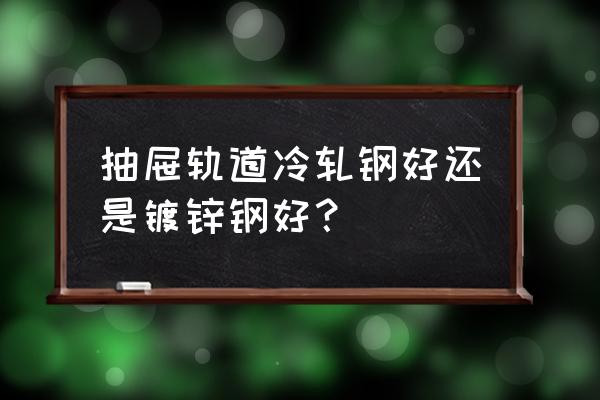 冷轧钢抽屉轨道容易生锈吗 抽屉轨道冷轧钢好还是镀锌钢好？